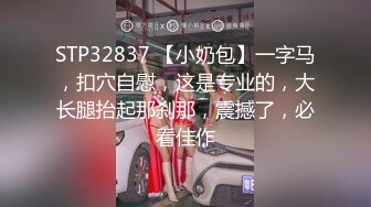 STP32837 【小奶包】一字马，扣穴自慰，这是专业的，大长腿抬起那刹那，震撼了，必看佳作