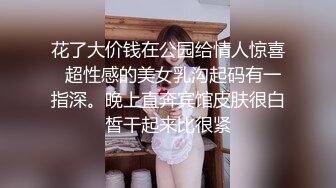 花了大价钱在公园给情人惊喜  超性感的美女乳沟起码有一指深。晚上直奔宾馆皮肤很白皙干起来比很紧