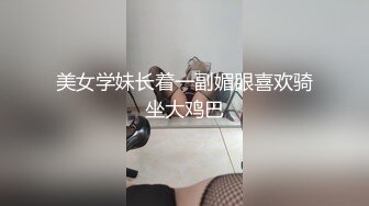 美女学妹长着一副媚眼喜欢骑坐大鸡巴