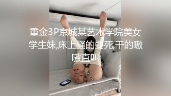 重金3P京城某艺术学院美女学生妹,床上骚的要死,干的嗷嗷直叫