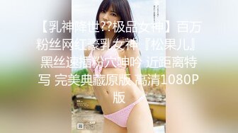 【乳神降世??极品女神】百万粉丝网红豪乳女神『松果儿』黑丝速插粉穴呻吟 近距离特写 完美典藏原版 高清1080P版