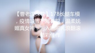 【曹老汉探花】178长腿车模，疫情缺钱下海兼职，温柔妩媚真女神，后入啪啪乳浪翻滚，精彩佳作