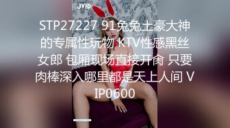 STP27227 91兔兔土豪大神的专属性玩物 KTV性感黑丝女郎 包厢现场直接开肏 只要肉棒深入哪里都是天上人间 VIP0600