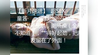 【新片速遞】  超SEX ·❤️·Ts童酱·❤️· 成都约啪在校大学生KTV淫乱趴，厕所操（全程不知道），艹得好起劲，把朋友留在了外面！