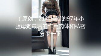 （原创）21年操腻的97年小骚母狗最后的作用肉体和私密分享一下