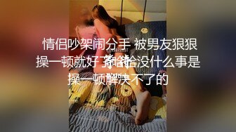  情侣吵架闹分手 被男友狠狠操一顿就好了哈哈没什么事是操一顿解决不了的