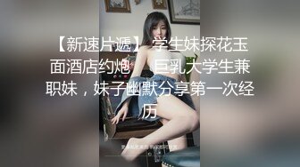 【新速片遞】 学生妹探花玉面酒店约炮❤️巨乳大学生兼职妹，妹子幽默分享第一次经历