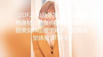 [2DF2] 极品外围，明星脸模特身材，角度完美体力强悍，甜美女神臣服于垮下，完美视觉体验[BT种子]