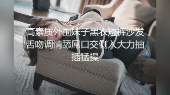 高素质外围妹子黑衣短裤沙发舌吻调情舔屌口交侧入大力抽插猛操