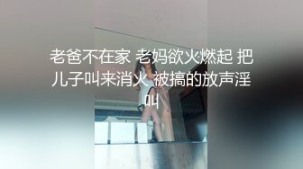 老爸不在家 老妈欲火燃起 把儿子叫来消火 被搞的放声淫叫