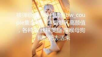 核弹级流！极品情侣bw_couple集合P1！丰臀爆乳高颜值，各种啪 丝袜美腿 深喉母狗，操的死去活来