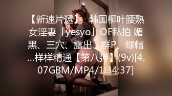 【新速片遞】✨韩国柳叶腰熟女淫妻「yesyo」OF私拍 媚黑、三穴、露出、群P、绿帽…样样精通【第八弹】(9v)[4.07GBM/MP4/1:34:37]