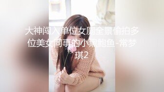 大神闯入单位女厕全景偷拍多位美女同事的小黑鲍鱼-常梦琪2