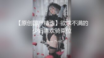 【原创国产精选】欲求不满的少妇喜欢骑乘位