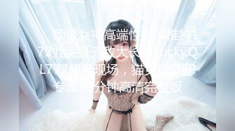 ❤️顶级女神高端性爱，推特172九头身无敌大长腿LuckyQL777超淫现场，猫女仆SVIP专属32分钟高清完整版