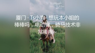 厦门 · Ts小青- 想玩本小姐的棒棒吗，电动臀，骑马技术非常棒噢~