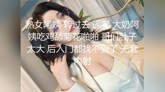 熟女阿姨 转过去 逼呢 大奶阿姨吃鸡舔菊花啪啪 哥们肚子太大 后入门都找不到了 无套内射