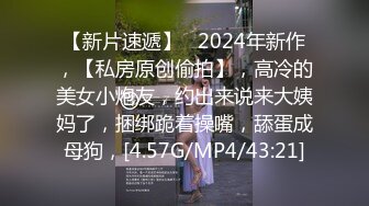 【新片速遞】   2024年新作，【私房原创偷拍】，高冷的美女小炮友，约出来说来大姨妈了，捆绑跪着操嘴，舔蛋成母狗，[4.57G/MP4/43:21]