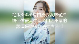 绝版360稀有白皮沙发床偷拍情侣做爱其中两个口活不错的舔逼哥舔得妹子大声淫叫