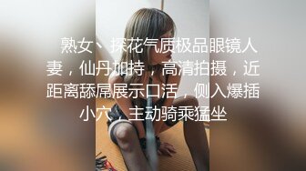    熟女丶探花气质极品眼镜人妻，仙丹加持，高清拍摄，近距离舔屌展示口活，侧入爆插小穴，主动骑乘猛坐