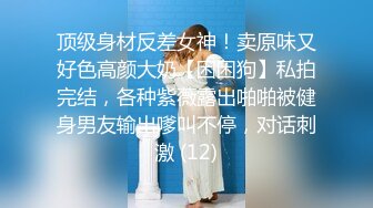 顶级身材反差女神！卖原味又好色高颜大奶【困困狗】私拍完结，各种紫薇露出啪啪被健身男友输出嗲叫不停，对话刺激 (12)