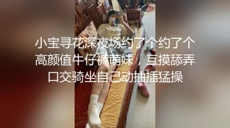 小宝寻花深夜场约了个约了个高颜值牛仔裤萌妹，互摸舔弄口交骑坐自己动抽插猛操