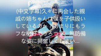 (中文字幕)久々に再会した親戚の姉ちゃんは僕を子供扱いしているのか？あまりにもラフな格好でうろつく、無防備な姿に興奮してしまい…