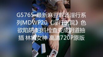 G5765-最新麻豆职场淫行系列MDWP20《淫行医院》色欲陷阱 妇科检查变成阴道抽插 林嫣女神 高清720P原版