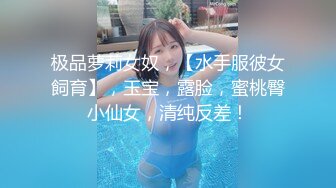 极品萝莉女奴，【水手服彼女飼育】，玉宝，露脸，蜜桃臀小仙女，清纯反差！