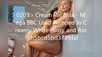 0203 - Cream Pie Bliss - Mega BBC Load Pumped In Creamy White Pussy and Ass (ph5bcd5bd378fda)