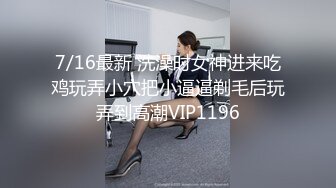 7/16最新 洗澡时女神进来吃鸡玩弄小穴把小逼逼剃毛后玩弄到高潮VIP1196