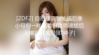 [2DF2] 自慰棒爽到抽搐后像小母狗一样趴着被直男滴蜡后入爆操射嘴里[BT种子]