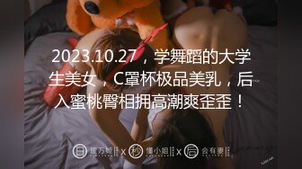 2023.10.27，学舞蹈的大学生美女，C罩杯极品美乳，后入蜜桃臀相拥高潮爽歪歪！