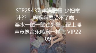 STP25437 丰满肥臀-少妇蜜汁??： 啊啊啊要受不了啦，淫水一颤一颤往外冒，配上淫声竟像音乐喷泉一样！ VIP2209