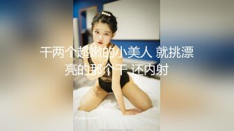 干两个超嫩的小美人 就挑漂亮的那个干 还内射