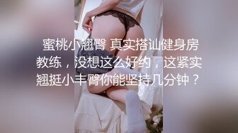  蜜桃小翘臀 真实搭讪健身房教练，没想这么好约，这紧实翘挺小丰臀你能坚持几分钟？