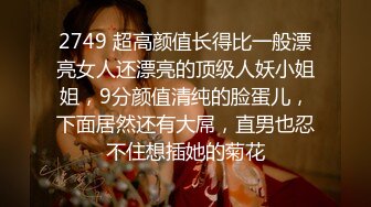 2749 超高颜值长得比一般漂亮女人还漂亮的顶级人妖小姐姐，9分颜值清纯的脸蛋儿，下面居然还有大屌，直男也忍不住想插她的菊花