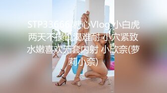 STP33666 糖心Vlog 小白虎两天不操饥渴难耐 小穴紧致水嫩喜欢无套内射 小欣奈(萝莉小奈)