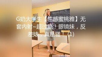 G奶大学生【性感蜜桃雅】无套内射~超过瘾！眼镜妹，反差婊，真是骚！ (1)