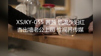 XSJKY-055 茜茜 饥渴少妇红杏出墙老公上司 性视界传媒