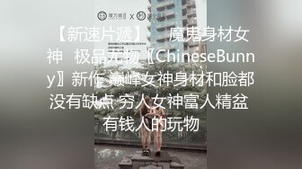 【新速片遞】  ♈魔鬼身材女神♈极品尤物〖ChineseBunny〗新作 巅峰女神身材和脸都没有缺点 穷人女神富人精盆 有钱人的玩物