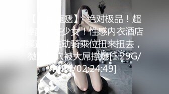 【新片速遞】  绝对极品！超棒颜值美少女！性感内衣酒店操逼，主动骑乘位扭来扭去，微毛嫩穴被大屌撑爆[1.29G/MP4/02:24:49]