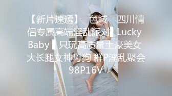 【新片速遞】✿色域✿ 四川情侣专属高端淫乱派对▌Lucky Baby ▌只玩高质量土豪美女 大长腿女神母狗 群P淫乱聚会98P16V