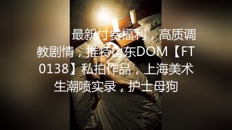 ⚫️⚫️最新付费福利，高质调教剧情，推特山东DOM【FT0138】私拍作品，上海美术生潮喷实录，护士母狗