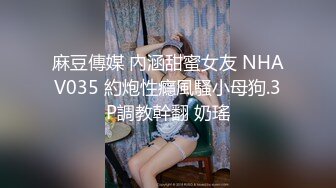 麻豆傳媒 內涵甜蜜女友 NHAV035 約炮性癮風騷小母狗.3P調教幹翻 奶瑤