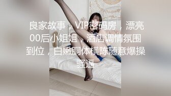  良家故事，VIP密码房，漂亮00后小姐姐，酒店调情氛围到位，白嫩胴体横陈随意爆操骚逼