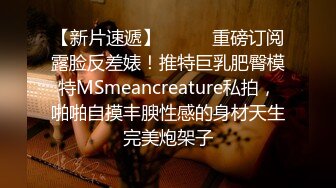 【新片速遞】⚫️⚫️重磅订阅露脸反差婊！推特巨乳肥臀模特MSmeancreature私拍，啪啪自摸丰腴性感的身材天生完美炮架子