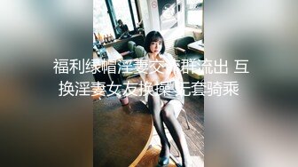  福利绿帽淫妻交流群流出 互换淫妻女友换操 无套骑乘