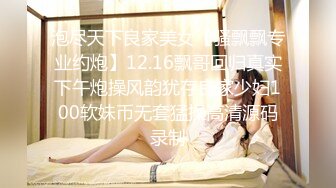 泡尽天下良家美女【骚飘飘专业约炮】12.16飘哥回归真实下午炮操风韵犹存良家少妇100软妹币无套猛操高清源码录制