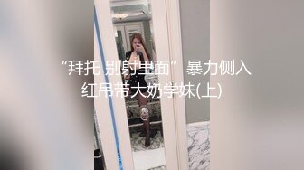 “拜托 别射里面”暴力侧入红吊带大奶学妹(上)